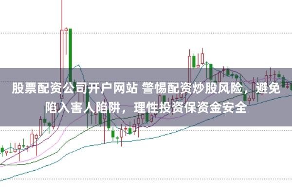 股票配资公司开户网站 警惕配资炒股风险，避免陷入害人陷阱，理性投资保资金安全