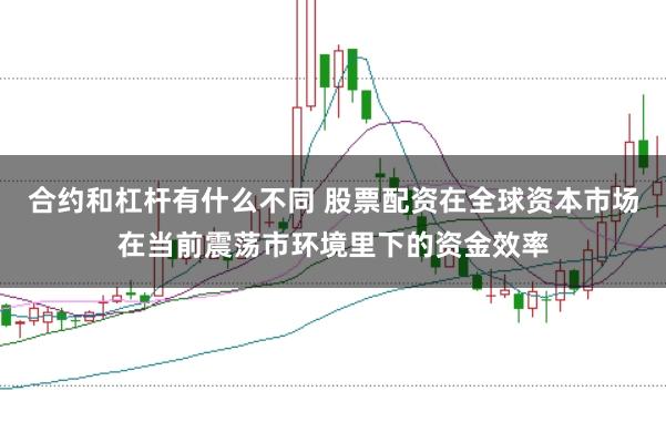 合约和杠杆有什么不同 股票配资在全球资本市场在当前震荡市环境里下的资金效率