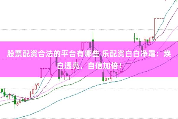 股票配资合法的平台有哪些 乐配资白白净霜：焕白透亮，自信加倍！