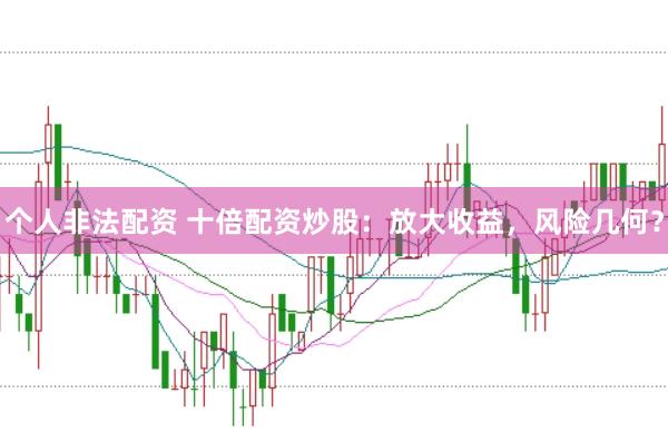 个人非法配资 十倍配资炒股：放大收益，风险几何？