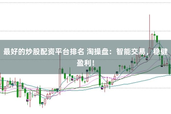 最好的炒股配资平台排名 淘操盘：智能交易，稳健盈利！