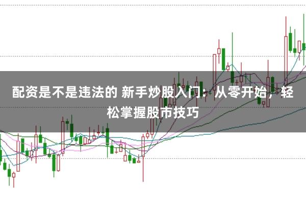 配资是不是违法的 新手炒股入门：从零开始，轻松掌握股市技巧