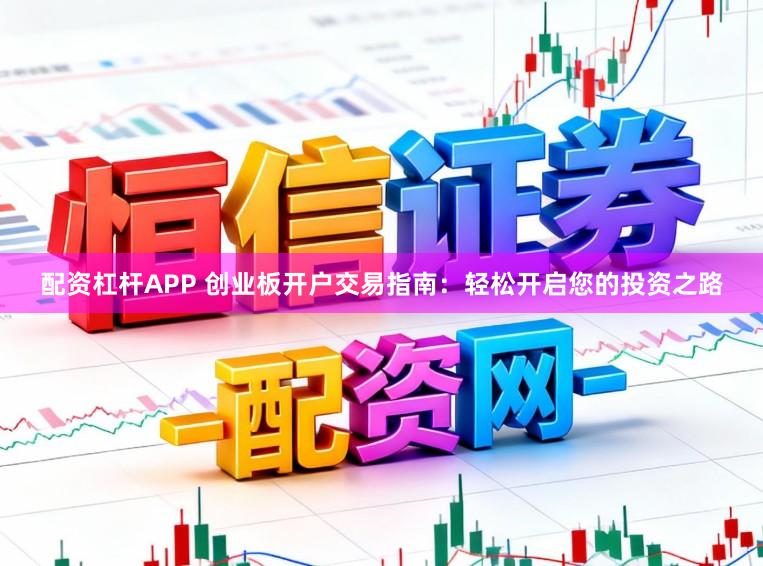 配资杠杆APP 创业板开户交易指南：轻松开启您的投资之路
