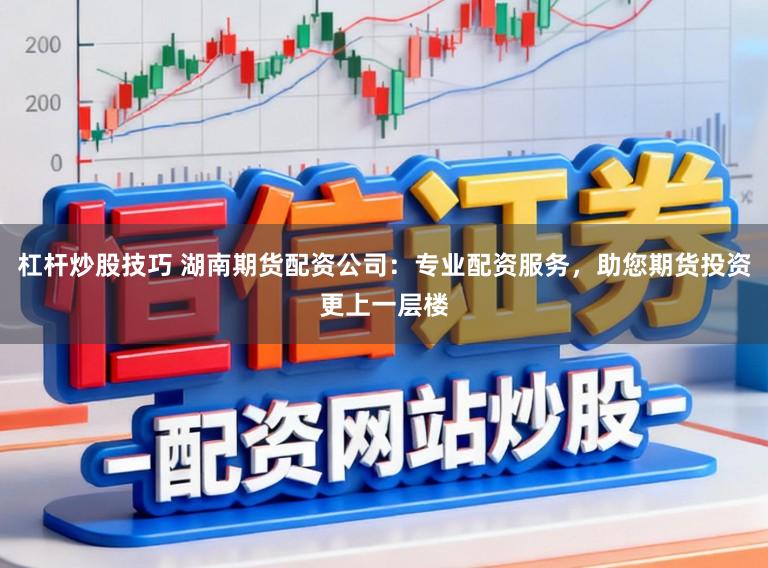 杠杆炒股技巧 湖南期货配资公司：专业配资服务，助您期货投资更上一层楼
