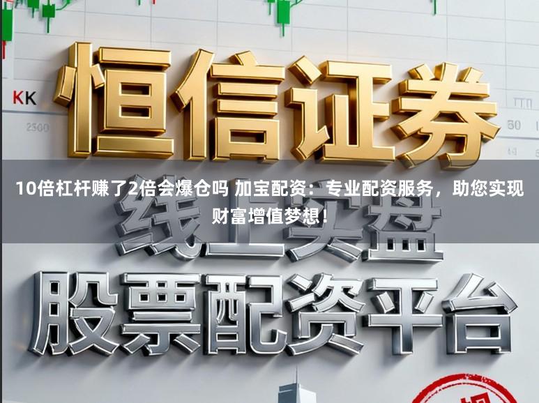 10倍杠杆赚了2倍会爆仓吗 加宝配资：专业配资服务，助您实现财富增值梦想！