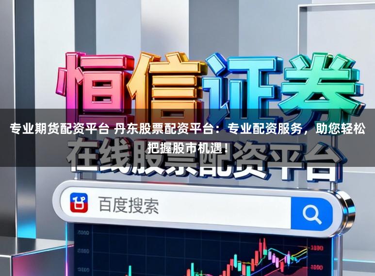 专业期货配资平台 丹东股票配资平台：专业配资服务，助您轻松把握股市机遇！
