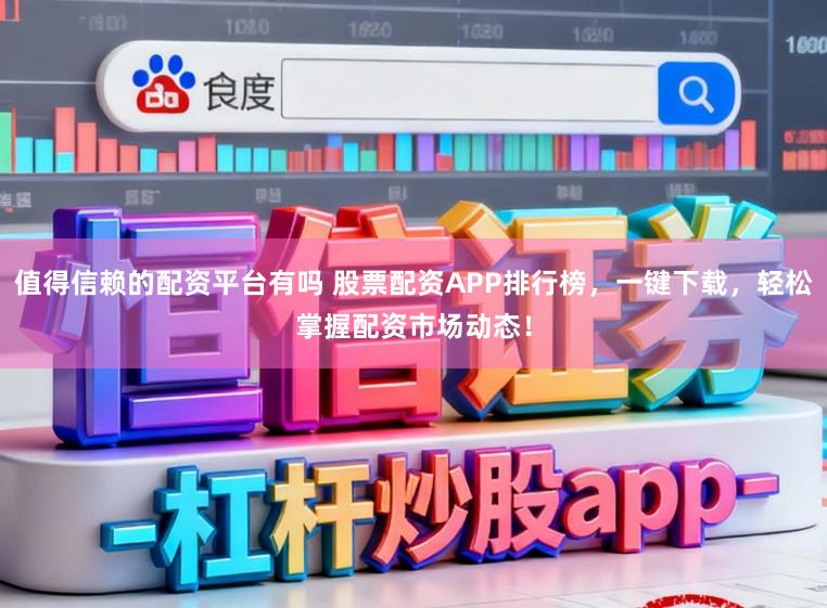 值得信赖的配资平台有吗 股票配资APP排行榜，一键下载，轻松掌握配资市场动态！