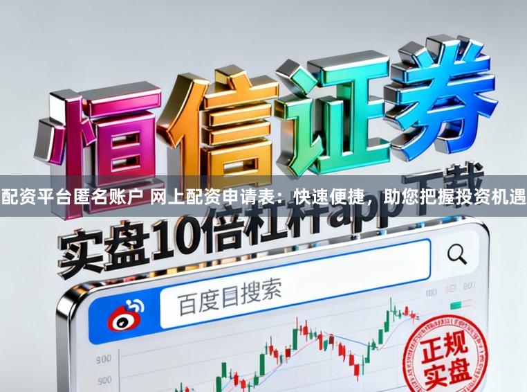 配资平台匿名账户 网上配资申请表：快速便捷，助您把握投资机遇