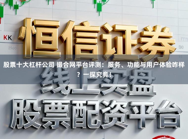 股票十大杠杆公司 撮合网平台评测：服务、功能与用户体验咋样？一探究竟！