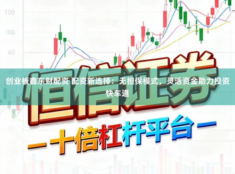 创业板鑫东财配资 配资新选择：无担保模式，灵活资金助力投资快车道