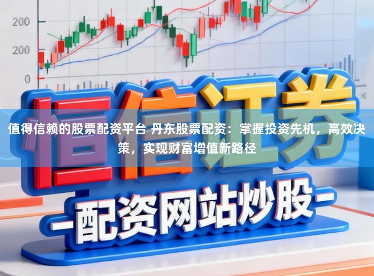 值得信赖的股票配资平台 丹东股票配资：掌握投资先机，高效决策，实现财富增值新路径